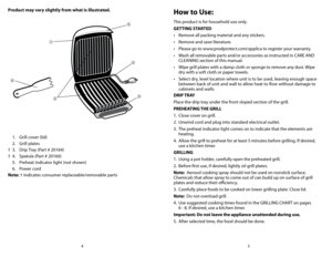 Page 35
4
  1.  Grill cover (lid)
  2.  Grill plates
†  3.  Drip Tray (Part # 20164)
†  4.  Spatula (Part # 20166)
  5.  Preheat indicator light (not shown)
  6.  Power cord
Note: † indicates consumer replaceable/removable parts
Product may vary slightly from what is illustrated.

 



h
ow to Use:
This product is for household use only.
GETTING STARTED
•	 Remove	all	packing	material	and	any	stickers.
•	 Remove	and	save	literature.
•	 Please	go	to	www.prodprotect.com/applica	to	register	your	warranty.
•...