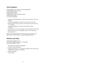 Page 12125
Grilled Vegetables
6 slices eggplant, 1/2” thick (or use 2 baby eggplants)
2 small onions, sliced 1/2” thick
2 small tomatoes, diced
2 small zucchini, sliced
4 large cloves of garlic, peeled and sliced
4-6 mushrooms, sliced
1 tsp. olive oil (optional)
•Preheat the Grilling Machine. At this time, also spread on olive oil if
desired.
•Add the sliced eggplant and garlic, cover and cook 3 minutes.
•Add the slices of onion, zucchini, and mushrooms. Cover and cook
3 - 5 minutes.
•Remove the eggplant and...