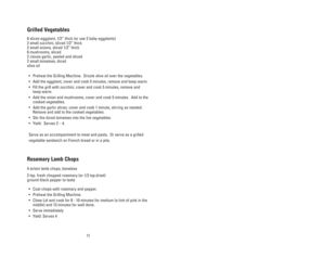 Page 125 12
1. Grill Machine Body
2. Grilling Plates
3. Indicator Light (LED) 
4. Power Cord
5. Drip Tray (P/N 22849B)
6. Plastic Spatula (P/N 20166)
1
2
4
3
Grilled Vegetables
6 slices eggplant, 1/2” thick (or use 2 baby eggplants)
2 small zucchini, sliced 1/2” thick
2 small onions, sliced 1/2” thick
6 mushrooms, sliced
2 cloves garlic, peeled and sliced
2 small tomatoes, diced
olive oil
•Preheat the Grilling Machine.  Drizzle olive oil over the vegetables.
•Add the eggplant, cover and cook 5 minutes, remove...
