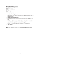 Page 14Strip Steak Polynesian
2 Tbsp. soy sauce
1 cloves garlic, minced
1 tsp. honey
2 - 8 oz. strip steaks
•Combine first 3 ingredients.
•Marinate the strip steak in the mixture for approximately one hour in
the refrigerator.
•Preheat the Grilling Machine.
•Place the marinated strip steaks onto the preheated grill. Close the
Lid.
•Grill for 4 - 10 minutes, or until done. Open grill and add rest of the
marinade to the top of the steaks and close grill.
•Grill for 1 - 2 minutes, open grill and serve on a bed of...