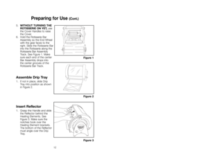 Page 1212
5.WITHOUT TURNING THE 
ROTISSERIE ON YET, use
the Cover Handles to raise
the Cover.
6. Hold the Rotisserie Bar
Assembly so the End Wheel
with the gear faces to the
right. Slide the Rotisserie Bar
into the Rotisserie along the
Rotisserie Bar Assembly
Track. See Figure 1. Make
sure each end of the center
Bar Assembly drops into 
the center grooves of the
Rotisserie Bar Track. 
Assemble Drip Tray
1. If not in place, slide Drip 
Tray into position as shown
in Figure 2. 
Insert Reflector
1. Grasp the...