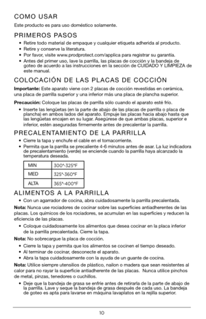 Page 1010
PRIMEROS PASOS
• Retire todo material de empaque y cualquier etiqueta adherida al producto.
•  Retire y conserve la literatura.
•  Por favor, visite www.prodprotect.com/applica para registrar su garantía.
•  Antes del primer uso, lave la parrilla, las placas de cocción y la bandeja de 
goteo de acuerdo a las instrucciones en la sección de CUIDADO Y LIMPIEZA de 
este manual.
COMO USAR
Este producto es para uso doméstico solamente.
COLOCACIÓN DE LAS PLACAS DE COCCIÓN
Importante: Este aparato viene con 2...