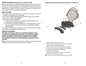 Page 12
2221
ENChUFE	POLARIZADO	 (Solamente	para	los	modelos	 de	120v)
Este aparato cuenta con un enchufe polarizado (un contacto es más ancho que 
el otro). A fin de reducir el riesgo de un choque eléctrico, este enchufe encaja en 
una toma de corriente polarizada en un solo sentido. Si el enchufe no entra en el 
tomacorriente, inviértalo y si aun así no encaja, consulte con un electricista. Por 
favor no trate de alterar esta medida de seguridad.
CABLE	 ELÉCTRICO
a) El producto debe proporcionarse con un...