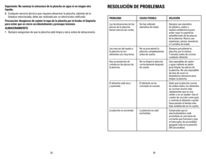 Page 18
3433
Importante:	No 	sumerja 	la 	estructura 	de 	la 	plancha 	en 	agua 	ni 	en 	ningún 	otro	
líquido.
8.  Cualquier servicio técnico que requiera desarmar la plancha, además de la 
limpieza mencionada, debe ser realizado por un electricista calificado.
Precaución: 	Asegúrese 	de 	sujetar 	la 	tapa 	de 	la 	plancha 	por 	el 	tirador 	al 	limpiarla	
para 	evitar 	que 	se 	cierre 	accidentalmente 	y 	provoque 	lesiones.
ALMACENAMIENTO
•   Siempre asegúrese de que la plancha esté limpia y seca antes de...