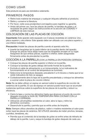 Page 1111
PRIMEROS PASOS
• Retire todo material de empaque y cualquier etiqueta adherida al producto.
•  Retire y conserve la literatura.
•  Por favor, visite www.prodprotect.com/applica para registrar su garantía.
•  Antes del primer uso, lave las placas de parrilla, la bandeja de goteo y el 
recipiente de goteo según las instrucciones en la sección de CUIDADO Y 
LIMPIEZA de este manual. 
COMO USAR
Este producto es para uso doméstico solamente.
COLOCACIÓN DE LAS PLACAS DE COCCIÓN
Importante: Este aparato está...