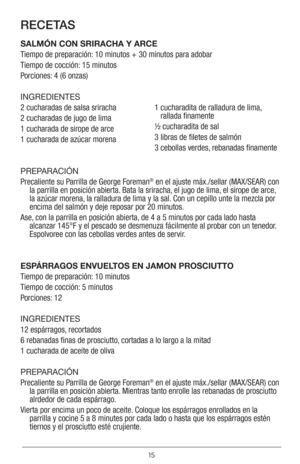 Page 1515
RECETAS
SALMÓN CON SRIRACHA Y ARCE
Tiempo de preparación: 10 minutos + 30 minutos para adobar
Tiempo de cocción: 15 minutos
Porciones: 4 (6 onzas)
INGREDIENTES
2 cucharadas de salsa sriracha
2 cucharadas de jugo de lima
1 cucharada de sirope de arce
1 cucharada de azúcar morena1  
cucharadita de ralladura de lima, 
rallada finamente
½ cucharadita de sal
3 libras de filetes de salmón
3   cebollas verdes, rebanadas finamente 
PREPARACIÓN
Precaliente su Parrilla de George Foreman
® en el ajuste...