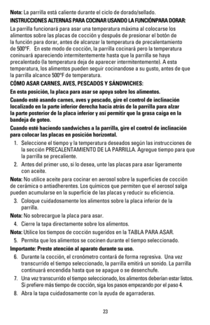 Page 2423
Nota: La parrilla está caliente durante el ciclo de dorado/sellado.
INSTRUCCIONES ALTERNAS PARA COCINAR USANDO LA FUNCIÓNPARA DORAR:
La parrilla funcionará para asar una temperatura máxima al colocar\
se los 
alimentos sobre las placas de cocción y después de presionar el bo\
tón de 
la función para dorar, antes de alcanzar la temperatura de precalenta\
miento 
de 500°F.   En este modo de cocción, la parrilla cocinará pero \
la temperatura 
coninuará apareciendo intermitentemente hasta que la parrilla...