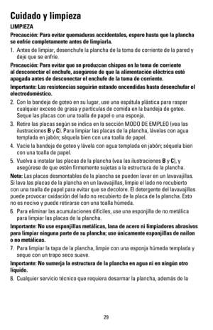 Page 3029
Cuidado y limpieza
LIMPIEZA
Precaución: Para evitar quemaduras accidentales, espere hasta que la \
plancha 
se enfríe completamente antes de limpiarla.
1. Antes de limpiar, desenchufe la plancha de la toma de corriente de la pa\
red y 
deje que se enfríe.
Precaución: Para evitar que se produzcan chispas en la toma de corrie\
nte 
al desconectar el enchufe, asegúrese de que la alimentación elé\
ctrica esté 
apagada antes de desconectar el enchufe de la toma de corriente.
Importante: Las resistencias...