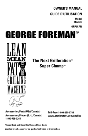 Page 1
OWNER’S MANUAL
GUIDE D’UTILISATION
Model  
Modèle 
GRP3CAN
GEORGE FOREMAN
®
The Next Grilleration™ 
Super Champ™
Toll-Free 1-800-231-9786
www.prodprotect.com/applica
Accessories/Parts (USA/Canada)
Accessoires/Pièces (É.-U./Canada) 
1-800-738-0245
Please Read and Save this Use and Care Book
Veuillez lire et conserver ce guide d’entretien et d’utilisation 