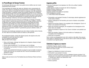 Page 15
Le PowerBurger de George Foreman
Un hamburger délicieux qui, selon nous, goûte encore meilleur que son cousin 
entièrement fait de viande!
Il est avantageux de manger des repas qui réduisent notre consommation de 
viande. Pour réduire la quantité de gras saturés dans un hamburger ordinaire, 
vous pouvez diminuer la quantité de viande et compenser avec des ingrédients 
à base de plantes. La présente recette vous propose d’ajouter de la chapelure 
et des légumes hachés. Vous pourriez également essayer du...