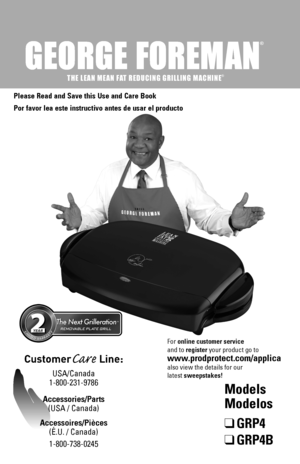 Page 1
®
THE LEAN MEAN FAT REDUCING GRILLING MACHINE®

Please Read and Save this Use and Care Book
Por favor lea este instructivo antes de usar el producto
Models 
Modelos
❑	GRP4
❑	GRP4B
For online customer service  
and to register your product go to 
www.prodprotect.com/applica
also view the details for our
latest sweepstakes!
CustomerCare Line: 
USA/Canada 
1-800-231-9786
Accessories/Parts 
(USA / Canada) 
Accessoires/Pièces 
(É.U. / Canada)
1-800-738-0245 