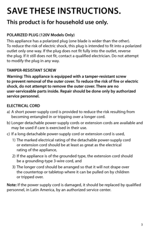 Page 33
SAVE THESE INSTRUCTIONS.
This product is for household use only.
POLARIZED PLUG (120V Models Only)
This appliance has a polarized plug (one blade is wider than the other).  
To reduce the risk of electric shock, this plug is intended to fit into a polarized 
outlet only one way. If the plug does not fit fully into the outlet, reverse  
the plug. If it still does not fit, contact a qualified electrician. Do not attempt  
to modify the plug in any way.
TAMPER-RESISTANT SCREW
Warning: This appliance is...