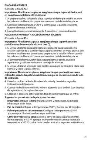 Page 2121
PLACA PARA WAFLES
(Consulte la figura A3.)
Importante: Al utilizar estas placas, asegúrese de que la placa inferior esté 
en posición completamente horizontal.
1. Al preparar wafles, coloque la placa superior e inferior para wafles usando 
las palancas de liberación que se encuentran a cada lado de las placas.  
2. Configure la temperatura a 425 ºF y permita que la parrilla se caliente 
durante al menos 5 minutos.  
3. Los wafles tardan aproximadamente 8 minutos en ponerse dorados.
PLACA PARA HORNEAR...