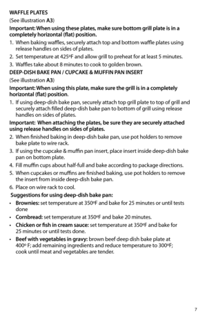 Page 77
WAFFLE PLATES
(See illustration A3)
Important: When using these plates, make sure bottom grill plate is in a 
completely horizontal (flat) position.
1. When baking waffles, securely attach top and bottom waffle plates using 
release handles on sides of plates.  
2. Set temperature at 425ºF and allow grill to preheat for at least 5 minutes.  
3. Waffles take about 8 minutes to cook to golden brown.
DEEP-DISH BAKE PAN / CUPCAKE & MUFFIN PAN INSERT
(See illustration A3)
Important: When using this plate,...