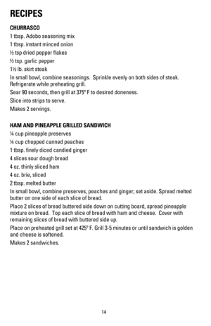 Page 1514
RECIPES
CHURRASCO
1 tbsp. Adobo seasoning mix
1 tbsp. instant minced onion
½ tsp dried pepper flakes
½ tsp. garlic pepper 
1½ lb. skirt steak
In small bowl, combine seasonings.  Sprinkle evenly on both sides of ste\
ak. 
Refrigerate while preheating grill.
Sear 90 seconds, then grill at 375º F to desired doneness.
Slice into strips to serve.
Makes 2 servings.
HAM AND PINEAPPLE GRILLED SANDWICH
¼ cup pineapple preserves
¼ cup chopped canned peaches
1 tbsp. finely diced candied ginger
4 slices sour...