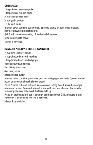 Page 1817
CHURRASCO
1 tbsp. Adobo seasoning mix
1 tbsp. instant minced onion
! tsp dried pepper ﬂakes
! tsp. garlic pepper 
1! lb. skirt steak
In small bowl, combine seasonings.  Sprinkle evenly on both sides of steak. 
Refrigerate while preheating grill.
Grill 6 to 8 minutes on setting 12, to desired doneness.
Slice into strips to serve.
Makes 2 servings.
HAM AND PINEAPPLE GRILLED SANDWICH
 cup pineapple preserves
 cup chopped canned peaches
1 tbsp. ﬁnely diced candied ginger
4 slices sour dough bread
4 oz....