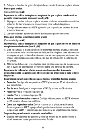 Page 2524
2. Coloque la bandeja de goteo debajo de la sección inclinada de la placa inferior.
Placas para waﬂes
(Consulte la ﬁgura A3.)
Importante: Al utilizar estas placas, asegúrese de que la placa inferior esté en 
posición completamente horizontal (vea D, p24).
1. Al preparar waﬂes, coloque la placa superior e inferior para waﬂes usando las 
palancas de liberación que se encuentran a cada lado de las placas.  
2. Conﬁgure la temperatura a 425º F y permita que la parrilla se caliente durante 
al menos 5...