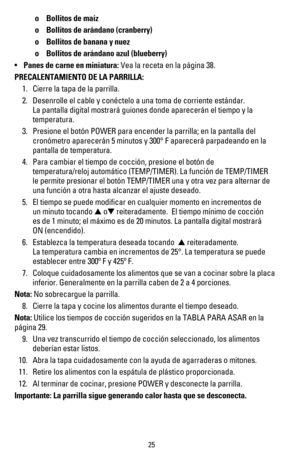 Page 26 o Bollitos de maíz
 o Bollitos de arándano (cranberry)
 o Bollitos de banana y nuez
 o Bollitos de arándano azul (blueberry)
sPanes de carne en miniatura: Vea la receta en la página 38.
PRECALENTAMIENTO DE LA PARRILLA:
 1. Cierre la tapa de la parrilla.
 2. Desenrolle el cable y conéctelo a una toma de corriente estándar.  
  La pantalla digital mostrará guiones donde aparecerán el tiempo y la  
  temperatura.
 3. Presione el botón POWER para encender la parrilla; en la pantalla del  
  cronómetro...