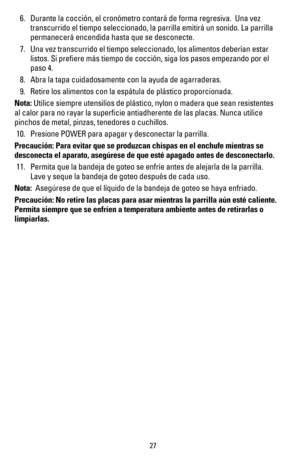 Page 28 6. Durante la cocción, el cronómetro contará de forma regresiva.  Una vez  
  transcurrido el tiempo seleccionado, la parrilla emitirá un sonido. La parrilla  
  permanecerá encendida hasta que se desconecte.
 7. Una vez transcurrido el tiempo seleccionado, los alimentos deberían estar  
  listos. Si preﬁere más tiempo de cocción, siga los pasos empezando por el  
  paso 4.
 8. Abra la tapa cuidadosamente con la ayuda de agarraderas.
2ETIRELOSALIMENTOSCONLAESPÖTULADEPLÖSTICOPROPORCIONADA
Nota:...