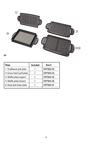 Page 54
Plate Included Part #
1. Traditional grill plate 1 GRP5842-03
2. Cross-hatch grill plate 1 GRP5842-04
3. Waffle plate (upper) 1 GRP5842-05
4. Waffle plate (lower) 1 GRP5842-06
5. Deep dish bake plate 1 GRP5842-07
A3
%
#/$

! 