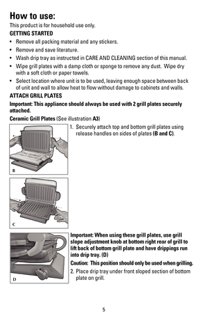 Page 65
How to use:
This product is for household use only.
GETTING STARTED
s 2EMOVEALLPACKINGMATERIALANDANYSTICKERS
s 2EMOVEANDSAVELITERATURE
s 7ASHDRIPTRAYASINSTRUCTEDIN#!2%!.$#,%!.).SECTIONOFTHISMANUAL
s 7IPEGRILLPLATESWITHADAMPCLOTHORSPONGETOREMOVEANYDUST7IPEDRY
with a soft cloth or paper towels.
s 3ELECTLOCATIONWHEREUNITISTOBEUSEDLEAVINGENOUGHSPACEBETWEENBACK
of unit and wall to allow heat to ﬂow without damage to cabinets and walls.
ATTACH GRILL PLATES
Important: This appliance should always be used...