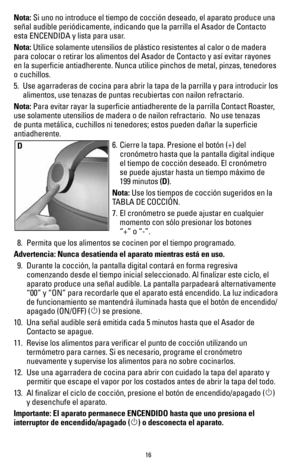 Page 1616
Nota: Si uno no introduce el tiempo de cocción deseado, el aparato produce\
 una 
señal audible periódicamente, indicando que la parrilla el Asador \
de Contacto  
esta ENCENDIDA y lista para usar.
Nota: Utilice solamente utensilios de plástico resistentes al calor o de m\
adera 
para colocar o retirar los alimentos del Asador de Contacto y así evi\
tar rayones 
en la superficie antiadherente. Nunca utilice pinchos de metal, pinzas\
, tenedores 
o cuchillos.
5. Use agarraderas de cocina para abrir la...