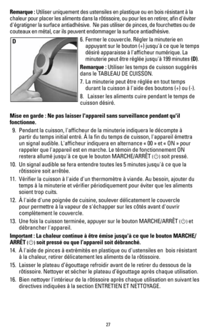 Page 2727
Remarque : Utiliser uniquement des ustensiles en plastique ou en bois résistant\
 à la 
chaleur pour placer les aliments dans la rôtissoire, ou pour les en r\
etirer, afin d'éviter 
d'égratigner la surface antiadhésive.  Ne pas utiliser de pinces, \
de fourchettes ou de 
couteaux en métal, car ils peuvent endommager la surface antiadhés\
ive.6. Fermer le couvercle. Régler la minuterie en 
appuyant sur le bouton (+) jusqu'à ce que le temps 
désiré apparaisse à l'afficheur numérique. La...