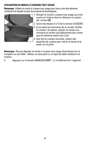 Page 2828
UTILISATION DU MOULE À CUISSON TOUT USAGE
Remarque : Utiliser le moule à cuisson tout usage pour faire cuire des aliments 
contenant du liquide et pour les produits de boulangerie.1. Remplir le moule à cuisson tout usage aux trois 
quarts et l'insérer dans la rôtissoire à cuisson 
par contact (E).
2.  Suivre les étapes 2 à 13 de la section CUISSON.
3.  Cuire selon les directives de la recette. Vérifier 
la cuisson. Au besoin, ajouter du temps à la 
minuterie et vérifier périodiquement pour éviter...