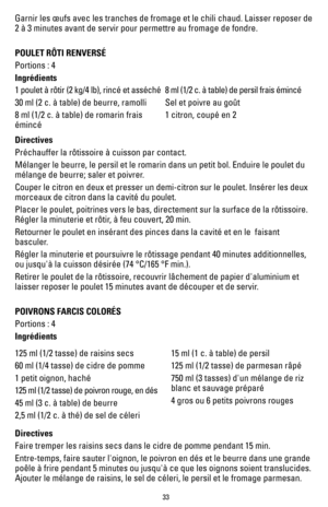 Page 3333
Garnir les œufs avec les tranches de fromage et le chili chaud. Laiss\
er reposer de 
2 à 3 minutes avant de servir pour permettre au fromage de fondre.
POULET RÔTI RENVERSÉ
Portions : 4 
Ingrédients
1 poulet à rôtir (2 kg/4 lb), rincé et asséché
30 ml (2 c. à table) de beurre, ramolli
8 ml (1/2 c. à table) de romarin frais 
émincé8 ml (1/2 c. à table) de persil frais émincé
Sel et poivre au goût
1 citron, coupé en 2
Directives
Préchauffer la rôtissoire à cuisson par contact.
Mélanger le beurre, le...