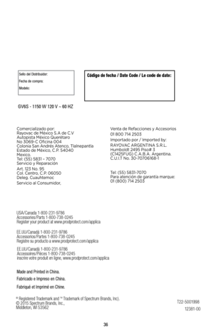 Page 3636
Comercializado	por:	Rayovac	de	M\fxico	S. A	de	C .V
Autopista	M\fxico	Quer\ftaro 		No	3069-C	Oficina	004
Colonia	San	Andr\fs	Atenco,	Tlalnepantla
Estado	de	M\fxico,	C .P.	54040
Mexico.
	Tel:	(55)	5831	–	7070
Servicio	y	Reparación
Art.	123	No.	95	
	Col.	Centro,	C .P.	06050	Dele\b.	Cuauhtemoc
Servicio	al	Consumidor, Venta	de	Refacciones	y	Accesorios
01	800	714	2503
Importado	por	/	Imported	by:
	
RAYOVAC	ARGENTINA	S.R.L.
	Humboldt	2495	Piso#	3	(C1425FUG)	C . A .B. A .	Ar\bentina.	C .U.I.T	No....