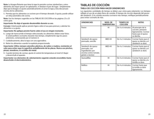 Page 1223
22
Nota: La bisagra flotante que tiene la tapa le permite cocinar sándwiches y otros 
alimentos de mayor grosor sin aplastarlos, ni deslizar el pan de lugar.  Simplemente 
deje que la bisagra se ajuste automáticamente al cerrar la tapa y ésta descansará 
encima de los alimentos.
5. 
Permita que los alimentos se cocinen por el tiempo deseado. Si gusta, puede utilizar 
un reloj automático de cocina.
Nota:	Use	los	tiempos	sugeridos	en	las	 TABLAS	DE	COCCIÓN	en	las	páginas	23	a	25	
cómo guía.
Importante:...