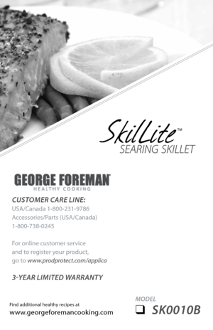 Page 1MODEL 
❑	SK0010B
Find additional healthy recipes at
www.georgeforemancooking.com
CUSTOMER CARE LINE:
USA/Canada 1-800-231-9786
Accessories/Parts (USA/Canada)
1-800-738-0245
For online customer service
and to register your product,  
go to www.prodprotect.com/applica
3-y EAR  LIMITED  wARRANT y 