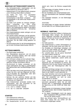 Page 24MONTAGE KETTENSCHWERT/SÄGETTE
– Die Schraubenmuttern losschrauben und die
Kettenabdeckung abnehmen (Bild 1).
– Kettenschwert A in die Stiftschrauben einsetzen
und in Richtung Ritzel (Bild 2) schieben.
– Die Kette mit nach vorn gerichteten
Schneidezähnen (d.h in Richtung
Schwertspitze) in das Ritzel einsetzen. Die
Antriebsglieder in die Zähne des Ritzels einfüh-
ren (Bild 3).
– Die Kette muß perfekt am Schwert anliegen.
Wenn notwendig, mit Hilfe eines
Schraubenziehers an der Spitze einpressen
(Bild 4)....