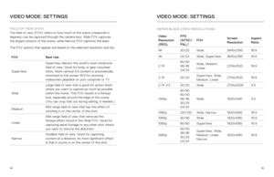 Page 234445
FIELD OF VIEW (FOV)  
The field of view (FOV) refers to how much of the scene (measured in 
degrees) can be captured through the camera lens. Wide FOV captures   
the largest amount of the scene, while Narrow FOV captures the least.
The FOV options that appear are based on the selected resolution and fps\
.
FOV Best Use
SuperView SuperView delivers the world’s most immersive 
field of view. Good for body-or gear-mounted 
shots. More vertical 4:3 content is automatically 
stretched to full-screen...