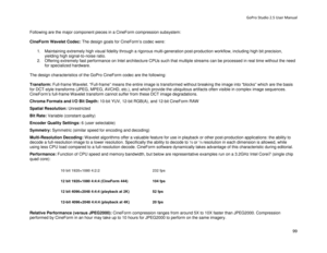 Page 103GoPro Studio 2.5 User Manual 
Following are the major com ponent pieces in a CineForm compression subsystem:  
 
CineForm Wavelet Codec:  The design goals for CineForm’s codec were:  
  1.  Maintaining extremely high visual fidelity through a rigorous multi -generation post -production workflow, including high bit precision,  
yielding high signal -to -noise ratio.  
2.   Offering extremely fast performance on Intel architecture CPUs such that multiple streams can be processed in real time without the...