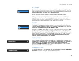 Page 32GoPro Studio 2.5 User Manual 
FILE  FORMAT  
 
GoPro CineForm files can be saved as W indows AVI files or QuickTime MOV files. T he 
FILE FORMAT option in t he W indows version of GoPro Studio l ets you choose which of 
these format  ‘wrappers’ you would like to save your files into . 
 
NOTE: QuickTime  must be installed in order to create QuickTime MOV files.  
 
TIP:  If you’re not sure which format to choose, consider the fact that most Windows 
applications use AVI files and most Mac applications...