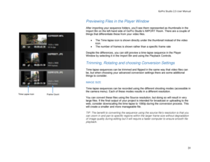 Page 35GoPro Studio 2.5 User Manual 
Previewing Files in the Player Window  
 
After importing your sequence folders, you’ll see them represented as thumbnails  in the 
Import Bin on the left -hand side of GoPro Studio’s IMPORT Room. There are a couple of 
things that differentiate these from your video files.  
 
•  The  Time -lapse icon is shown directly under the thumbnail instead of the  video 
i con.  
•   The number of frames is sho wn rather than a specific frame rate 
 
Despite the differences, you can...