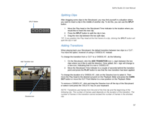 Page 61GoPro Studio 2.5 User Manual 
Splitting Clips 
 
After dragging some clips to the Storyboard, you may find yourself in a situation where 
you want to insert a clip in the middle of another clip. To do this, you can use the  SPLIT 
button.  
 
1.  Move the Play -head or the  Storyboard Time Indicator  to the location where you 
would like to insert the new clip.  
2.   Press the  SPLIT button to split the clip in two.  
3.   Drag the new clip between the two split clips.  
TIP: If you position the Play...