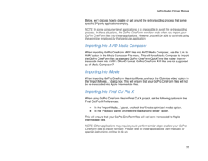 Page 95GoPro Studio 2.5 User Manual 
Below, we’ll discuss how to disable or get around the  re-transcoding  process that some 
specific  3
rd party applications employ . 
 
NOTE: In some consumer -level  applications , it is impossible to avoid the re- transcoding 
process. In these situations, the GoPro CineForm workflow ends when you import your 
GoPro CineForm files into those applications.  However, you will  be able to continue using 
the workflow employed by that parti cular application.  
 
Importing...