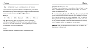 Page 397677
/ Protune
EXPOSURE VALUE COMPENSATION (EV COMP)
Exposure Value Compensation affects the brightness of your video or 
photo. Adjusting this setting can improve image quality when shooting 
in environments with contrasting lighting conditions.
Settings -2.0 -1. 5-1. 0-0.5 0 (default) +0.5+1. 0+1. 5+2.0
PRO TIP:  Exposure Value Compensation adjusts brightness   
within the existing ISO Limit. If brightness has already reached the 
ISO Limit in a low-light environment, increasing the Exposure Value...