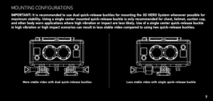 Page 7MoUntInG ConfIGUratIons
ImPortANt: It is recommended to use dual quick-release buckles for mounting the 3D Hero System whenever possible for 
maximum stability. Using a single center mounted quick-release buckle is only recommended for chest, helmet, suction cup, 
and other body worn applications where high vibration or impact are less likely. Use of a single center quick-release buckle   
in high vibration or high impact scenarios can result in less stable video compared to using two quick-release...