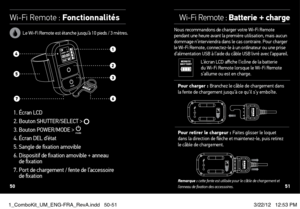 Page 26wi-Fi remote : Fonctionnalités
1. Écran LCD 
2. Bouton SHUTTER/SELECT > 
3. Bouton POWER/MODE > 4. Écran DEL d’état
5. Sangle de fixation amovible
6.   Dispositif de fixation amovible + anneau   
de fixation
7.   Port de chargement / fente de l’accessoire   
de fixation
w i-Fi r emote : Batterie + charge
Nous recommandons de charger votre Wi-Fi Remote 
pendant une heure avant la première utilisation, mais aucun 
dommage n’interviendra dans le cas contraire. Pour charger 
le Wi-Fi Remote, connectez-le à...