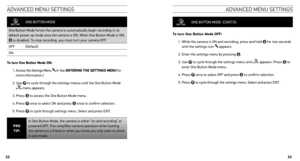 Page 12aDVanceD MenU  settInGs
aDV anceD MenU  settInGs
ONE BUTTON  MODE
One Button Mode forces the camera to automatically begin recording in its 
default power up mode once the camera is ON. When One Button Mode is ON, 
 is disabled. To stop recording, you must turn your camera OFF. 
OFF (Default)
ON
t o turn one Button mode on:
1.   Access the Settings Menu  (‣ See EntERing tHE sEttings mEnu for 
more information.)
2.   Use  to cycle through the settings menus until the One Button Mode  menu appears.
3....