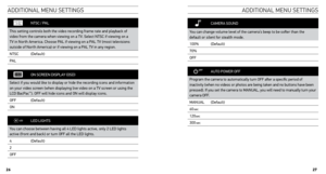 Page 14CAMERA SOUND
You can change volume level of the camera’s beep to be softer than the 
default or silent for stealth mode.
100% (Default)
70%
OFF
AUTO  POWER  OFF
Program the camera to automatically turn OFF after a specific period of 
inactivity (when no videos or photos are being taken and no buttons have been 
pressed). If you set the camera to MANUAL, you will need to manually turn your 
camera OFF.
MANUAL (Default)
60
sec
120sec
300sec
aDDItIonal MenU  settInGs
aDDItIonal MenU  settInGs
NTSC / PAL...