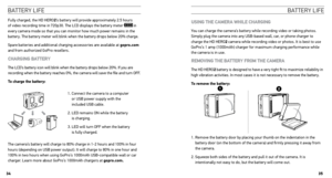 Page 18battery lIfe
Fully charged, the HD HERO2’s battery will provide approximately 2.5 hours 
of video recording time in 720p30. The LCD displays the battery meter  in 
every camera mode so that you can monitor how much power remains in the 
battery. The battery meter will blink when the battery drops below 20% charge.
Spare batteries and additional charging accessories are available at gopro.com 
and from authorized GoPro resellers.
cHARging  BAttERY
The LCD’s battery icon will blink when the battery drops...