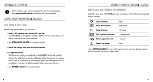 Page 5UsInG yoUr HD Hero2: basIcs
fIrMW are UpDate
DEFAult sEttings snApsHot
Out of the box, your HD HERO2 camera is configured with the following featured 
default settings:
camera mode: Video
video Resolution: 960p-30fps
Field of view: 170º Wide
still photo Resolution: 11 Megapixels
time lapse interval: 1 second
power up mode: Video
‣ See sEttings mEnu for more information on the camera’s default settings 
and instructions on how to change them.
GoPro releases new camera features through firmware updates....