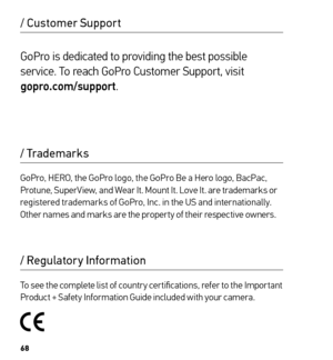 Page 3568
/ Customer Support
/ Regulatory Information
/ Trademarks
GoPro, HERO, the GoPro logo, the GoPro Be a Hero logo, BacPac, 
Protune, SuperView, and Wear It. Mount It. Love It. are trademarks or 
registered trademarks of GoPro, Inc. in the US and internationally. 
Other names and marks are the proper ty of their respective owners.
GoPro is dedicated to providing the best possible 
service. To reach GoPro Customer Support, visit 
 
gopro.com/support.
To see the complete list of countr y cer tifications,...