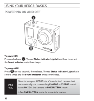 Page 1212
PoWerinG on AnD oFF
to power on: 
Press and release . The red status indicator Lights flash three times and 
the sound indicator emits three beeps. 
 
t o power oFF: 
Press 
 for two seconds, then release. The red status indicator Lights flash 
several times and the sound indicator emits seven beeps.
Pro  
tiP: Want to tur n your HERO3 into a “one-button” camera that 
automatically starts recording Photos
 or ViD eos  once it 
tur ns on ? Set the camera to one  Button  mode.  
▶See one  Button  mode...