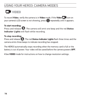 Page 1414
usinG Your H ero3: camera mode s 
ViDeo
To record Video, verify the camera is in Video mode. If the Video  icon on 
your camera’s LCD screen is not showing, press  repeatedly until it appears.
t o start recording:  
Press and release 
. The camera will emit one beep and the red status  
indicator Lights will flash while recording. 
t o stop recording: 
Press and release 
. The red status indicator Lights flash three times and the 
camera emits three beeps to indicate recording has stopped.
The HERO3...