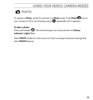 Page 1515
usinG Your H ero3: camera mode s
Photo
To capture a Photo, verify the camera is in Photo mode. If the Photo  icon on 
your camera’s LCD is not showing, press  repeatedly until it appears. 
t o take a photo:  
Press and release 
. The camera beeps two times and the red status 
indicator Lights flash. 
▶See Photo  modes for instructions on how to change resolution settings and 
other  Photo features.    